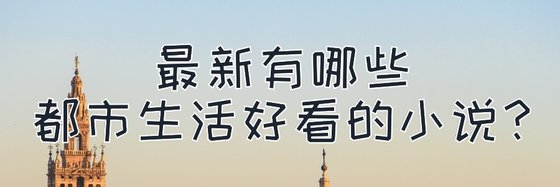 最新有哪些都市生活好看的小说？